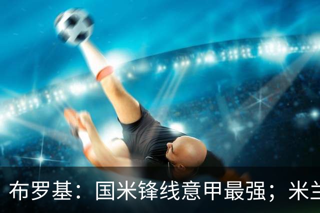 布罗基：国米锋线意甲最强；米兰的关键球员能否复出很重要