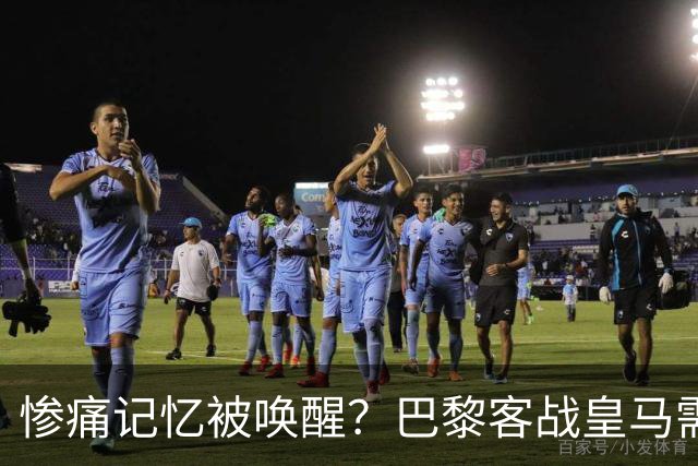 惨痛记忆被唤醒？巴黎客战皇马需警惕被翻盘！