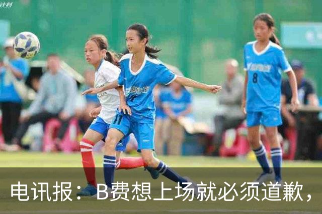 电讯报：B费想上场就必须道歉，就算要下课卡里克也不能妥协