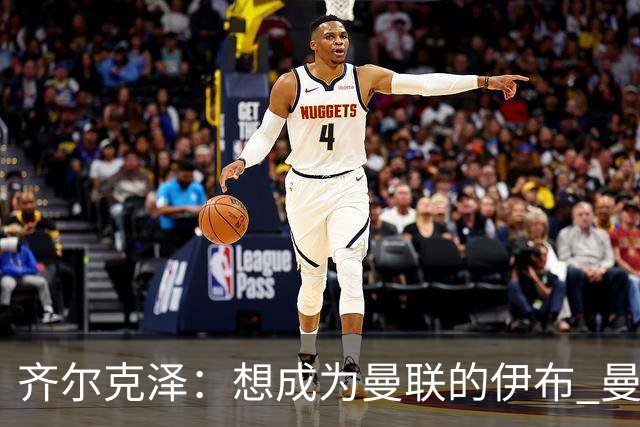 齐尔克泽：想成为曼联的伊布 曼联比拜仁更大